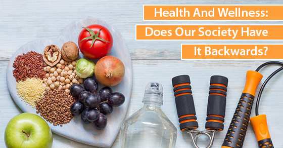 Health And Wellness: Does Our Society Have It Backwards?
